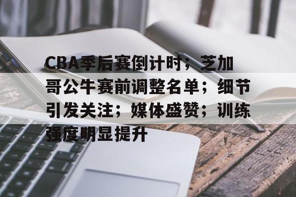 CBA季后赛倒计时；芝加哥公牛赛前调整名单；细节引发关注；媒体盛赞；训练强度明显提升